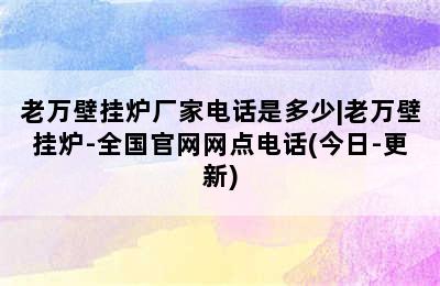 老万壁挂炉厂家电话是多少|老万壁挂炉-全国官网网点电话(今日-更新)